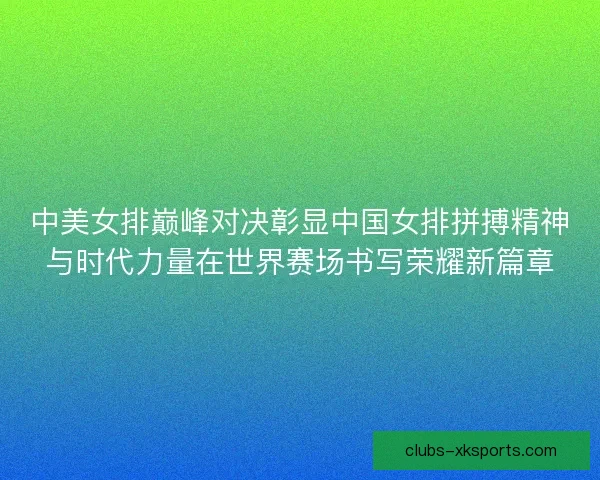 中美女排巅峰对决彰显中国女排拼搏精神与时代力量在世界赛场书写荣耀新篇章
