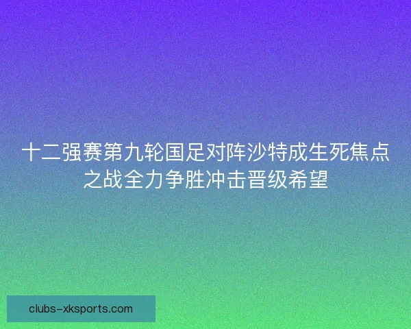 十二强赛第九轮国足对阵沙特成生死焦点之战全力争胜冲击晋级希望